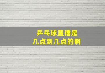 乒乓球直播是几点到几点的啊