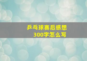 乒乓球赛后感想300字怎么写