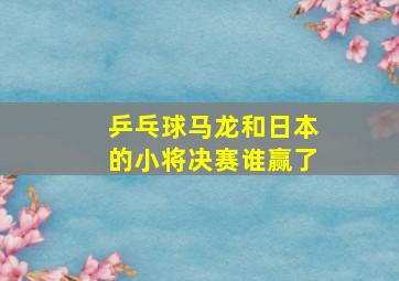 乒乓球马龙和日本的小将决赛谁赢了