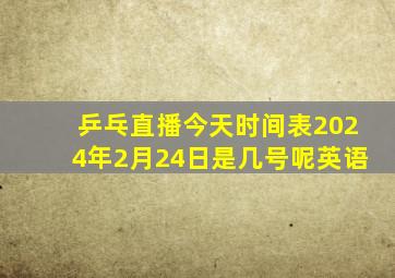 乒乓直播今天时间表2024年2月24日是几号呢英语