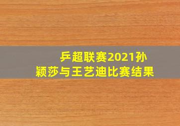 乒超联赛2021孙颖莎与王艺迪比赛结果