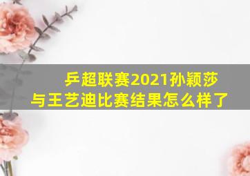 乒超联赛2021孙颖莎与王艺迪比赛结果怎么样了