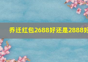 乔迁红包2688好还是2888好