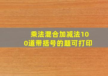 乘法混合加减法100道带括号的题可打印