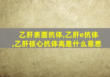 乙肝表面抗体,乙肝e抗体,乙肝核心抗体高是什么意思