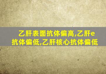 乙肝表面抗体偏高,乙肝e抗体偏低,乙肝核心抗体偏低