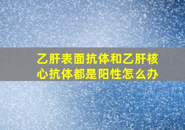 乙肝表面抗体和乙肝核心抗体都是阳性怎么办