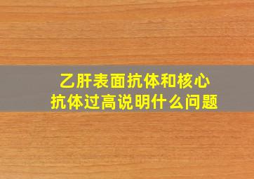 乙肝表面抗体和核心抗体过高说明什么问题