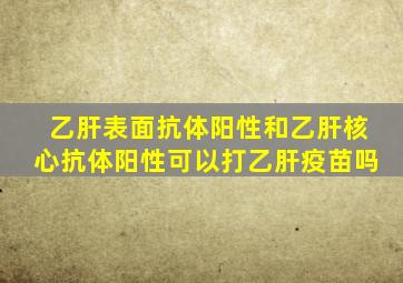 乙肝表面抗体阳性和乙肝核心抗体阳性可以打乙肝疫苗吗