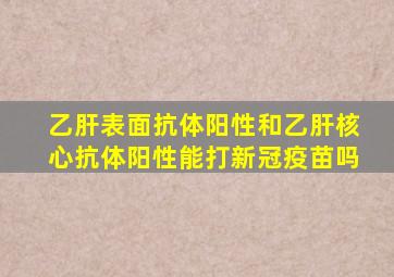 乙肝表面抗体阳性和乙肝核心抗体阳性能打新冠疫苗吗