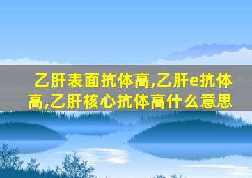 乙肝表面抗体高,乙肝e抗体高,乙肝核心抗体高什么意思