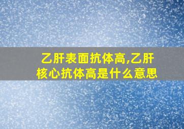 乙肝表面抗体高,乙肝核心抗体高是什么意思