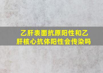 乙肝表面抗原阳性和乙肝核心抗体阳性会传染吗