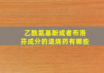 乙酰氨基酚或者布洛芬成分的退烧药有哪些