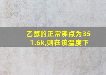 乙醇的正常沸点为351.6k,则在该温度下