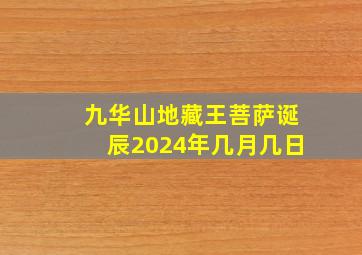 九华山地藏王菩萨诞辰2024年几月几日