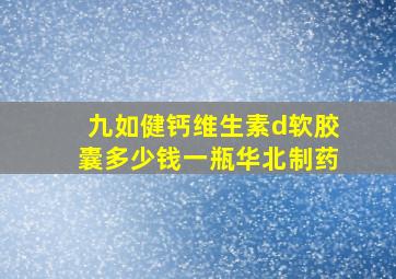 九如健钙维生素d软胶囊多少钱一瓶华北制药