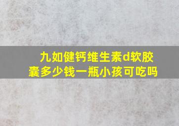 九如健钙维生素d软胶囊多少钱一瓶小孩可吃吗