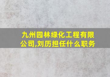 九州园林绿化工程有限公司,刘历担任什么职务