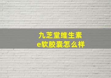 九芝堂维生素e软胶囊怎么样