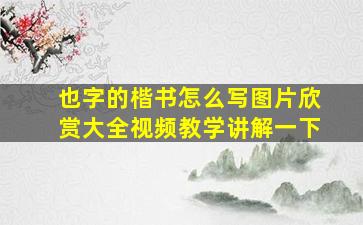 也字的楷书怎么写图片欣赏大全视频教学讲解一下