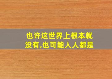 也许这世界上根本就没有,也可能人人都是