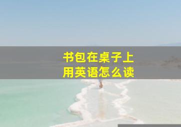 书包在桌子上用英语怎么读