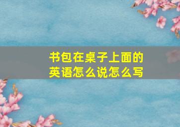 书包在桌子上面的英语怎么说怎么写