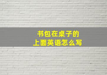 书包在桌子的上面英语怎么写