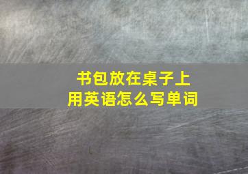 书包放在桌子上用英语怎么写单词