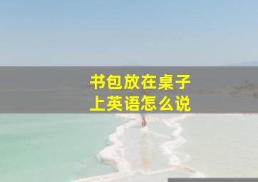 书包放在桌子上英语怎么说