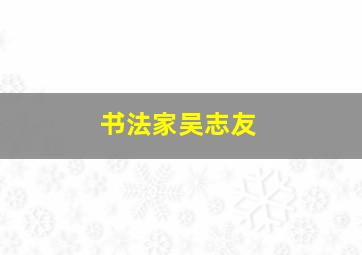 书法家吴志友