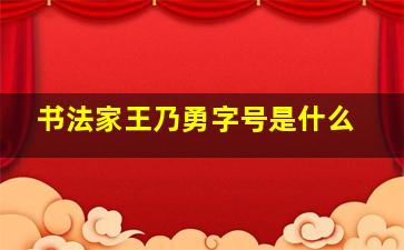 书法家王乃勇字号是什么