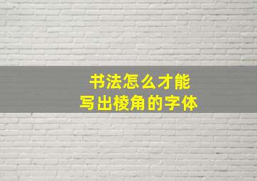 书法怎么才能写出棱角的字体