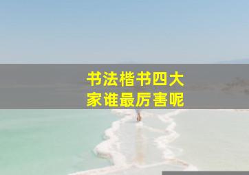 书法楷书四大家谁最厉害呢