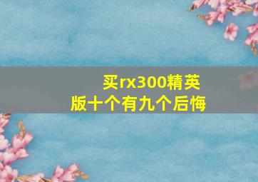 买rx300精英版十个有九个后悔