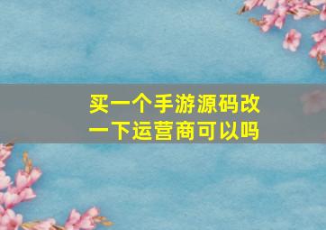 买一个手游源码改一下运营商可以吗