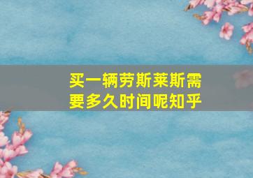 买一辆劳斯莱斯需要多久时间呢知乎