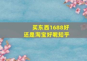 买东西1688好还是淘宝好呢知乎