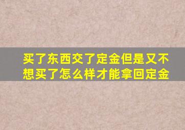 买了东西交了定金但是又不想买了怎么样才能拿回定金