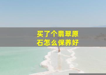 买了个翡翠原石怎么保养好