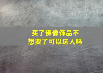 买了佛像饰品不想要了可以送人吗