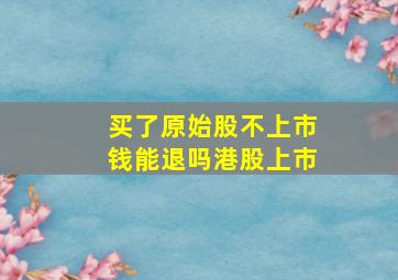 买了原始股不上市钱能退吗港股上市