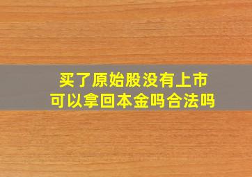 买了原始股没有上市可以拿回本金吗合法吗