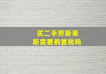 买二手劳斯莱斯需要购置税吗