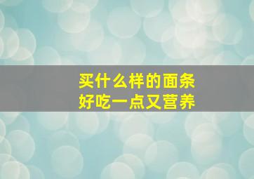 买什么样的面条好吃一点又营养