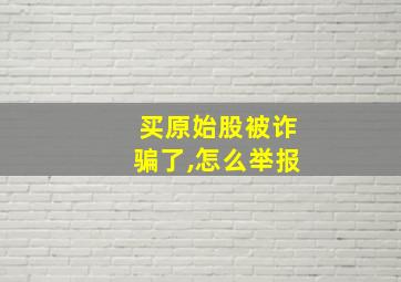 买原始股被诈骗了,怎么举报