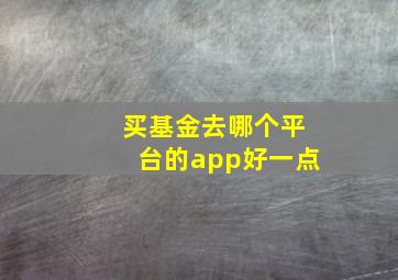 买基金去哪个平台的app好一点