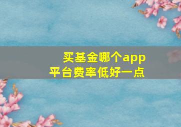 买基金哪个app平台费率低好一点