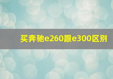 买奔驰e260跟e300区别